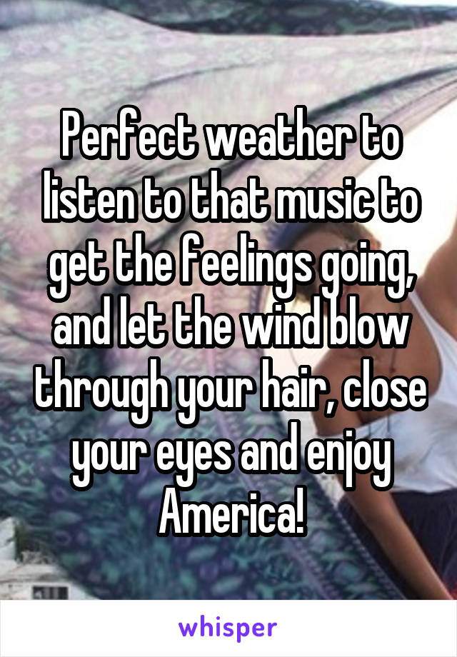 Perfect weather to listen to that music to get the feelings going, and let the wind blow through your hair, close your eyes and enjoy America!