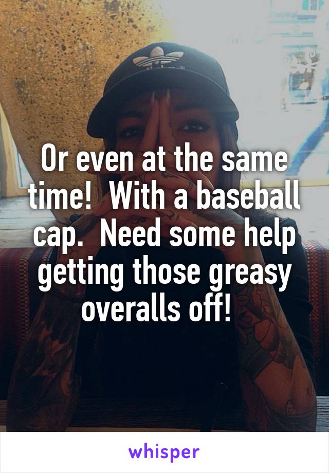 Or even at the same time!  With a baseball cap.  Need some help getting those greasy overalls off!  