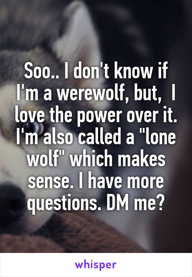 Soo.. I don't know if I'm a werewolf, but,  I love the power over it. I'm also called a "lone wolf" which makes sense. I have more questions. DM me?