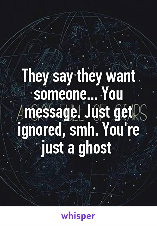 They say they want someone... You message. Just get ignored, smh. You're just a ghost 