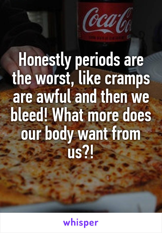 Honestly periods are the worst, like cramps are awful and then we bleed! What more does our body want from us?!
