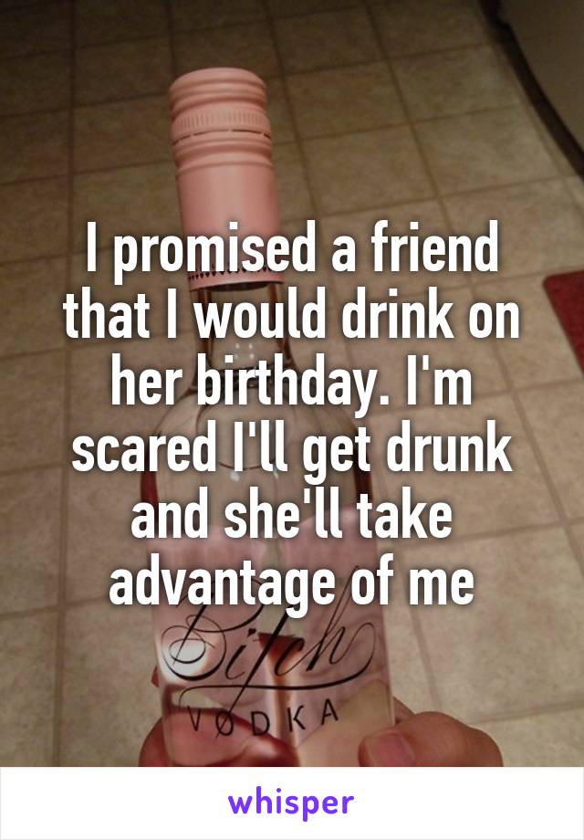 I promised a friend that I would drink on her birthday. I'm scared I'll get drunk and she'll take advantage of me