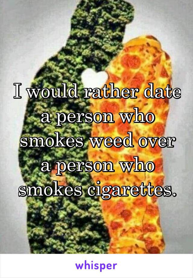 I would rather date a person who smokes weed over a person who smokes cigarettes.