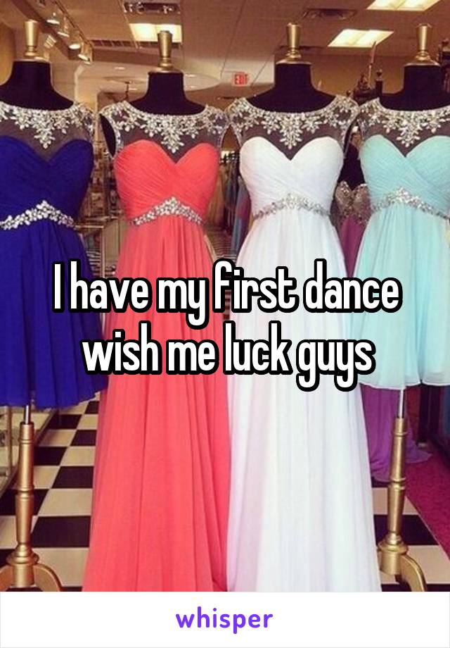 I have my first dance wish me luck guys