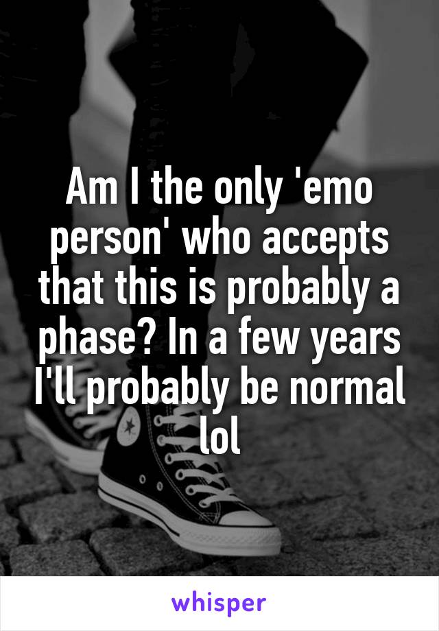 Am I the only 'emo person' who accepts that this is probably a phase? In a few years I'll probably be normal lol