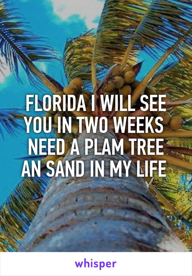 FLORIDA I WILL SEE YOU IN TWO WEEKS 
NEED A PLAM TREE AN SAND IN MY LIFE 