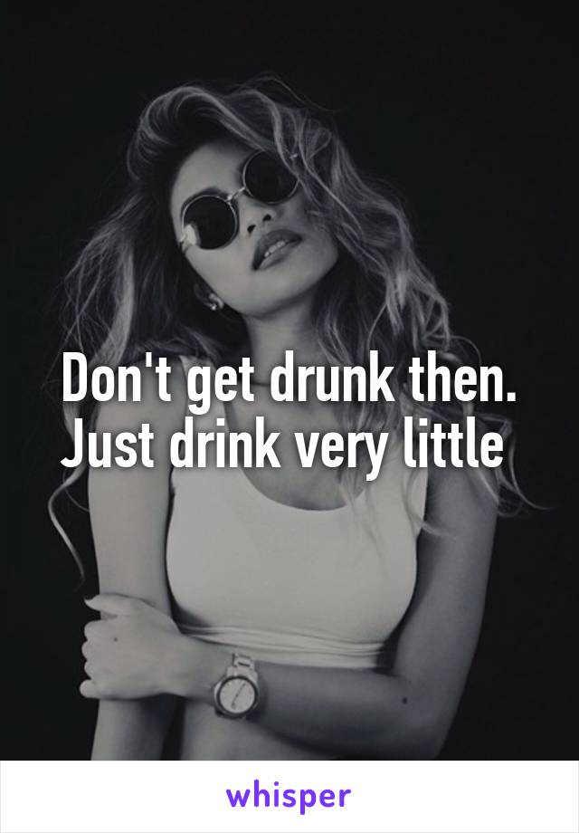 Don't get drunk then. Just drink very little 