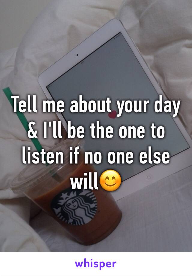 Tell me about your day & I'll be the one to listen if no one else will😊