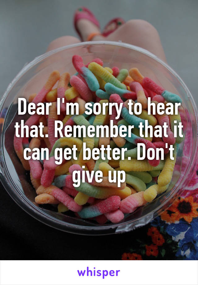 Dear I'm sorry to hear that. Remember that it can get better. Don't give up