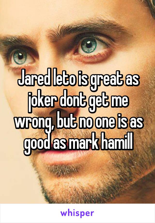 Jared leto is great as joker dont get me wrong, but no one is as good as mark hamill