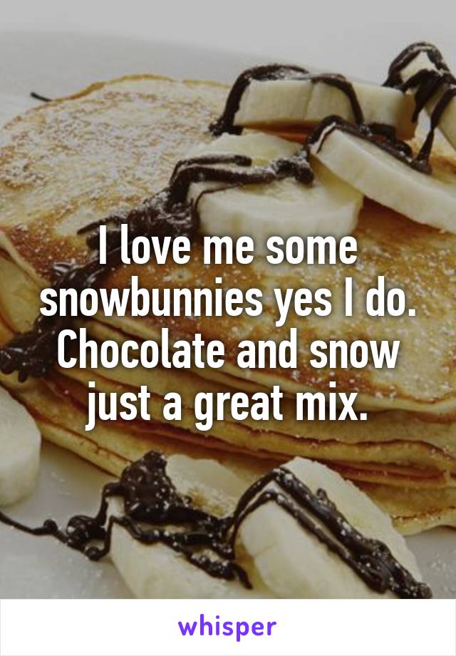 I love me some snowbunnies yes I do. Chocolate and snow just a great mix.