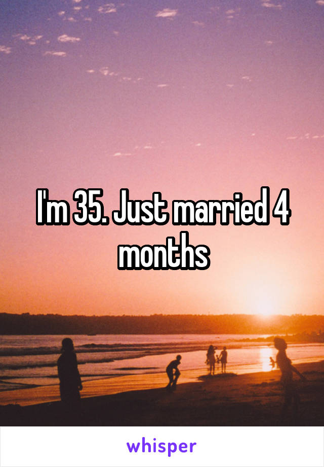 I'm 35. Just married 4 months