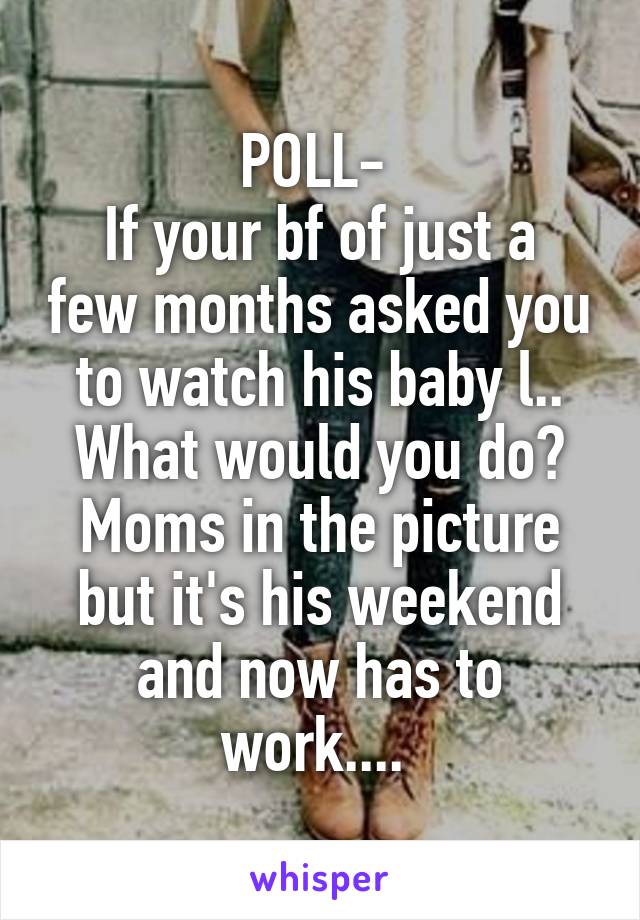 POLL- 
If your bf of just a few months asked you to watch his baby l.. What would you do? Moms in the picture but it's his weekend and now has to work.... 