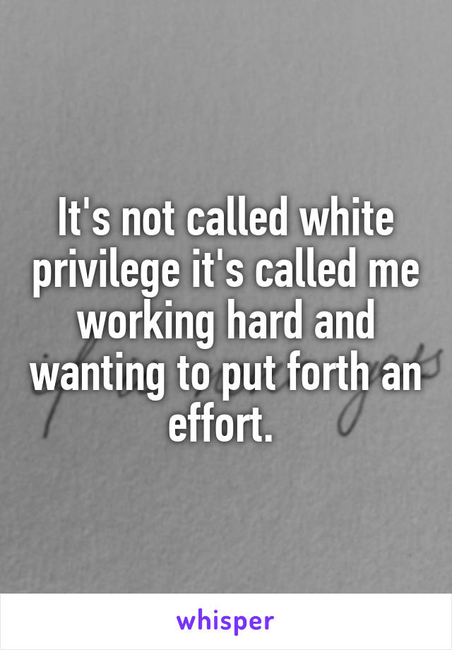 It's not called white privilege it's called me working hard and wanting to put forth an effort. 