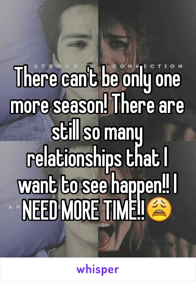 There can't be only one more season! There are still so many relationships that I want to see happen!! I NEED MORE TIME!!😩