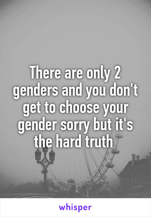 There are only 2 genders and you don't get to choose your gender sorry but it's the hard truth 