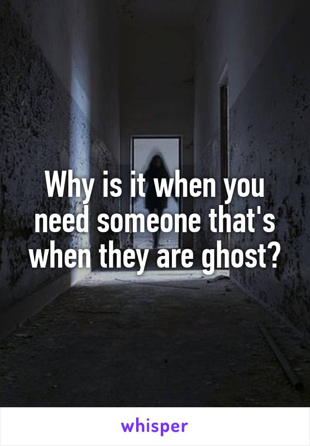 Why is it when you need someone that's when they are ghost?