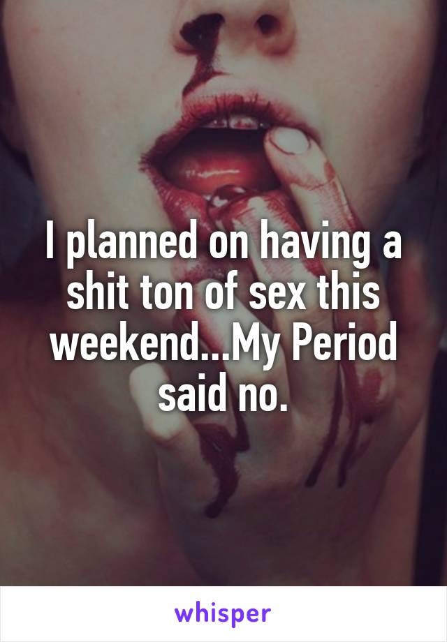 I planned on having a shit ton of sex this weekend...My Period said no.