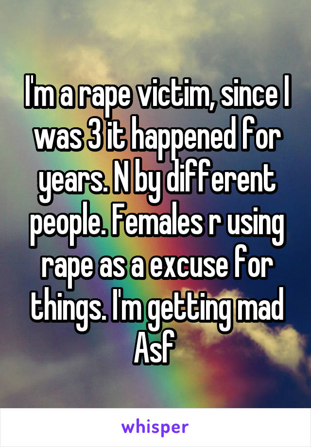 I'm a rape victim, since I was 3 it happened for years. N by different people. Females r using rape as a excuse for things. I'm getting mad
Asf 