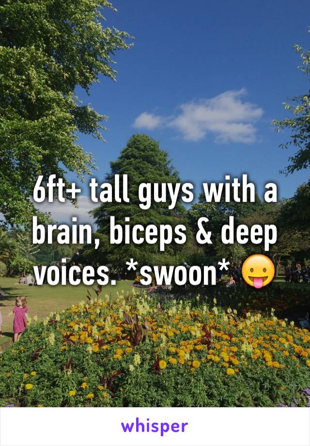 6ft+ tall guys with a brain, biceps & deep voices. *swoon* 😛