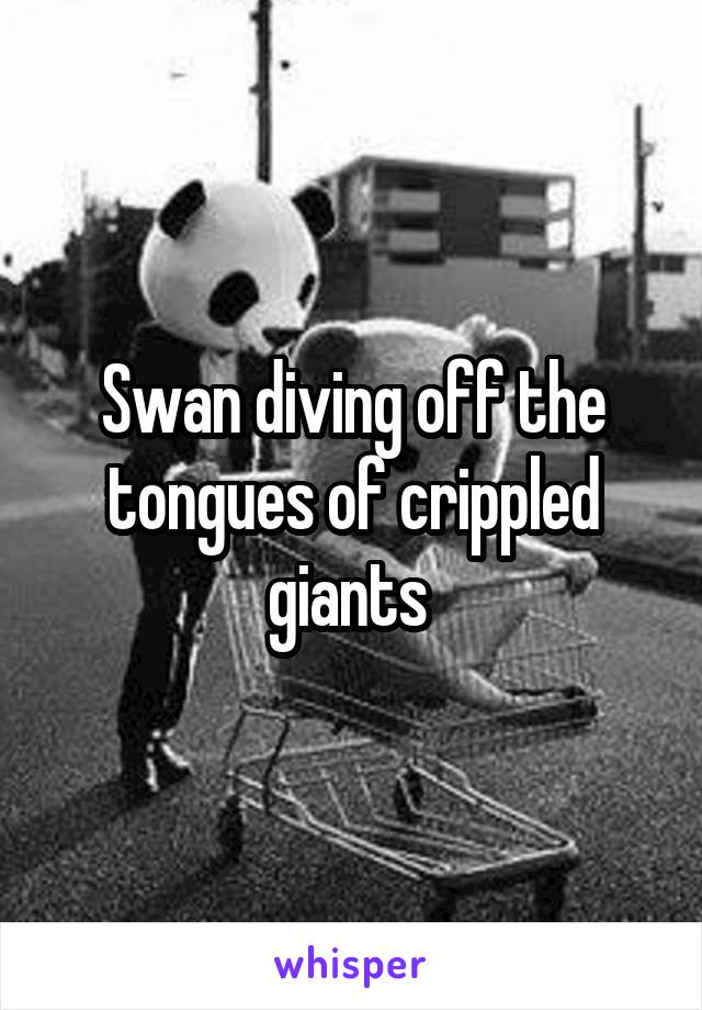 Swan diving off the tongues of crippled giants 