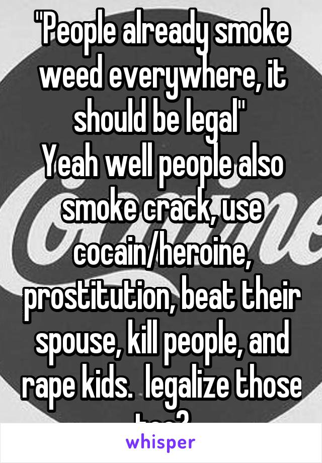 "People already smoke weed everywhere, it should be legal" 
Yeah well people also smoke crack, use cocain/heroine, prostitution, beat their spouse, kill people, and rape kids.  legalize those too?