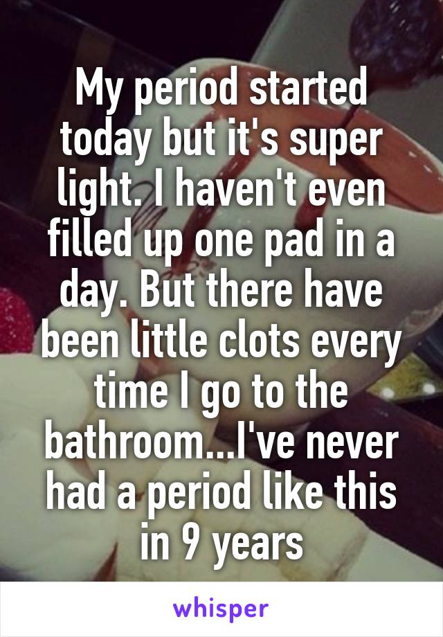 My period started today but it's super light. I haven't even filled up one pad in a day. But there have been little clots every time I go to the bathroom...I've never had a period like this in 9 years