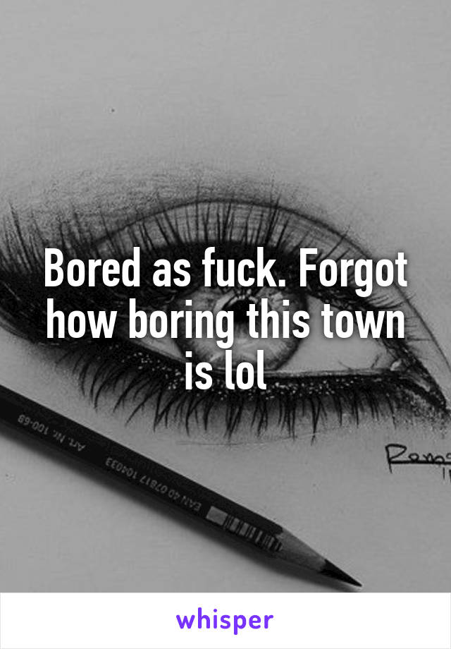 Bored as fuck. Forgot how boring this town is lol