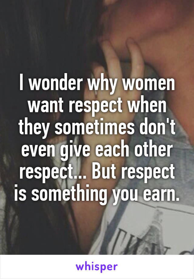 I wonder why women want respect when they sometimes don't even give each other respect... But respect is something you earn.