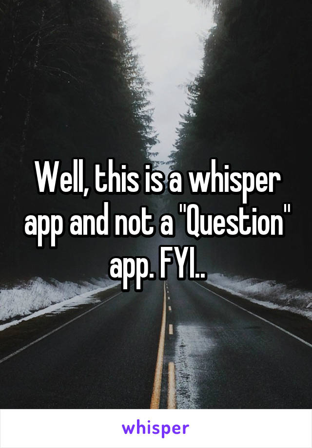 Well, this is a whisper app and not a "Question" app. FYI..