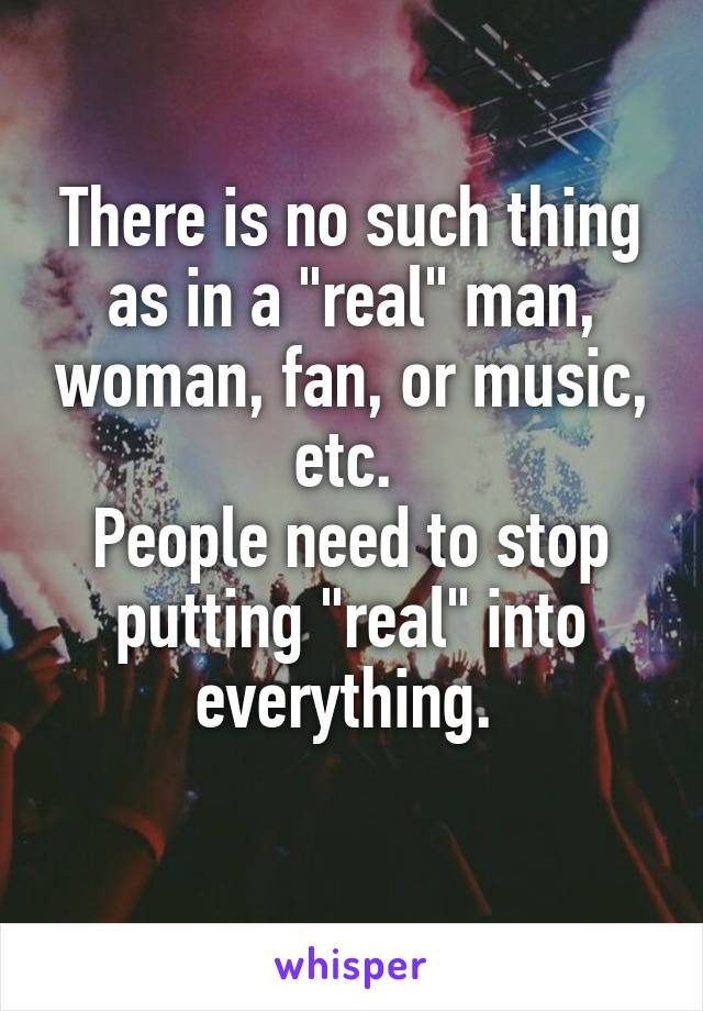 There is no such thing as in a "real" man, woman, fan, or music, etc. 
People need to stop putting "real" into everything. 
