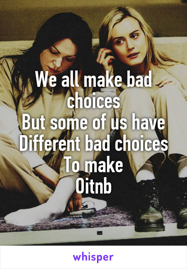 We all make bad choices
But some of us have
Different bad choices
To make
Oitnb