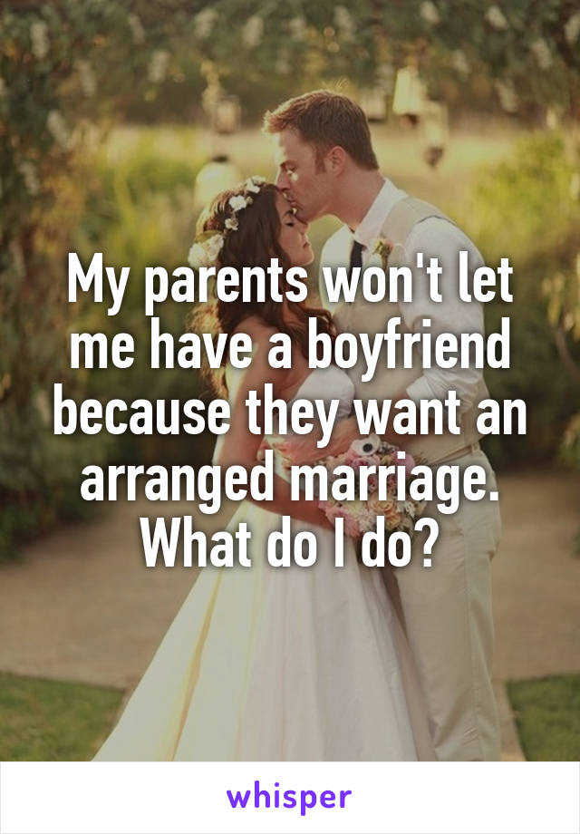 My parents won't let me have a boyfriend because they want an arranged marriage. What do I do?