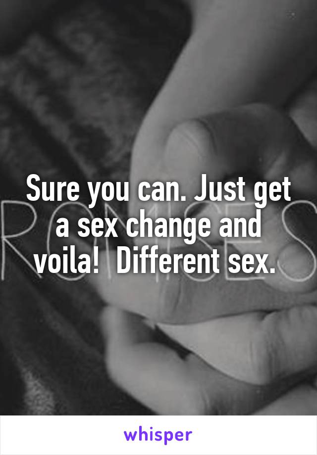 Sure you can. Just get a sex change and voila!  Different sex. 