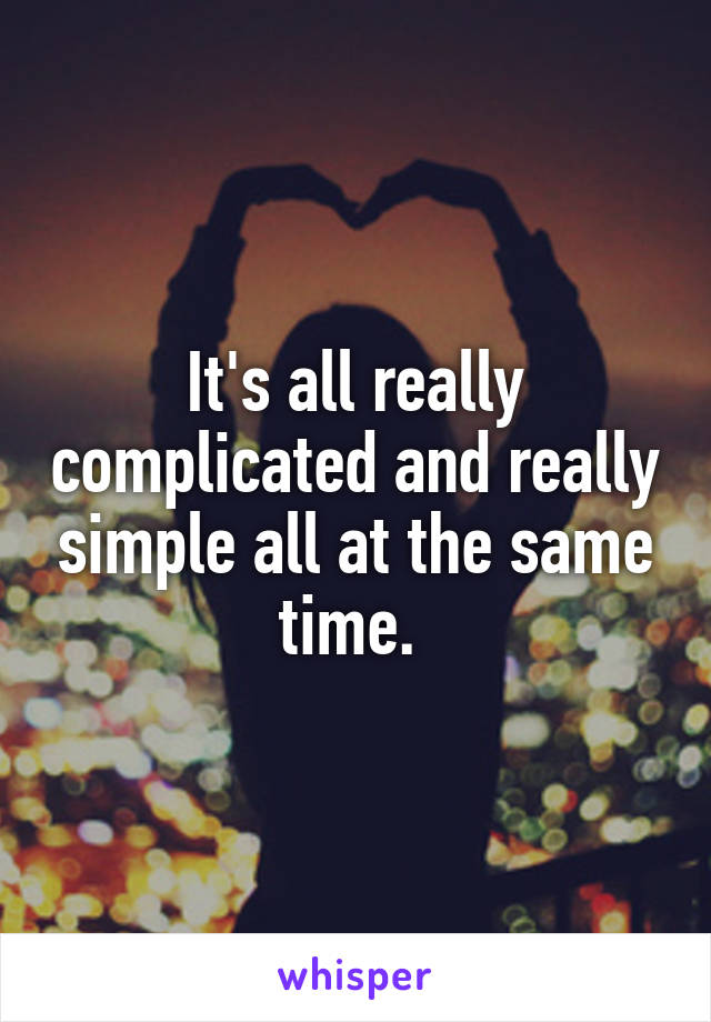 It's all really complicated and really simple all at the same time. 