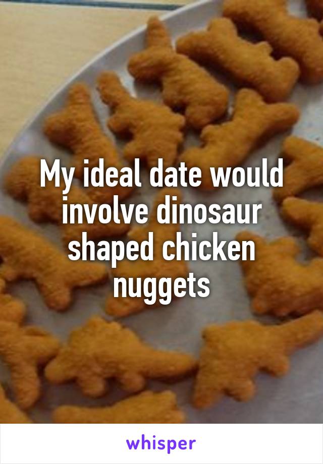 My ideal date would involve dinosaur shaped chicken nuggets