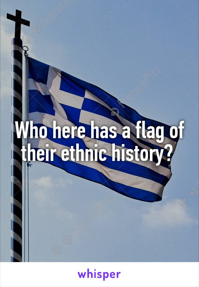 Who here has a flag of their ethnic history? 