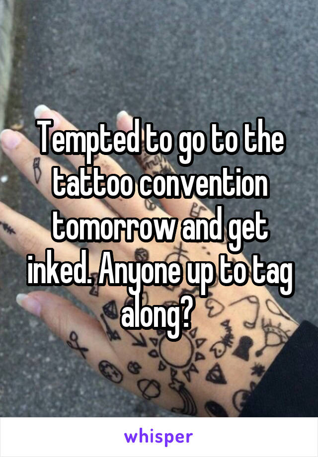 Tempted to go to the tattoo convention tomorrow and get inked. Anyone up to tag along? 