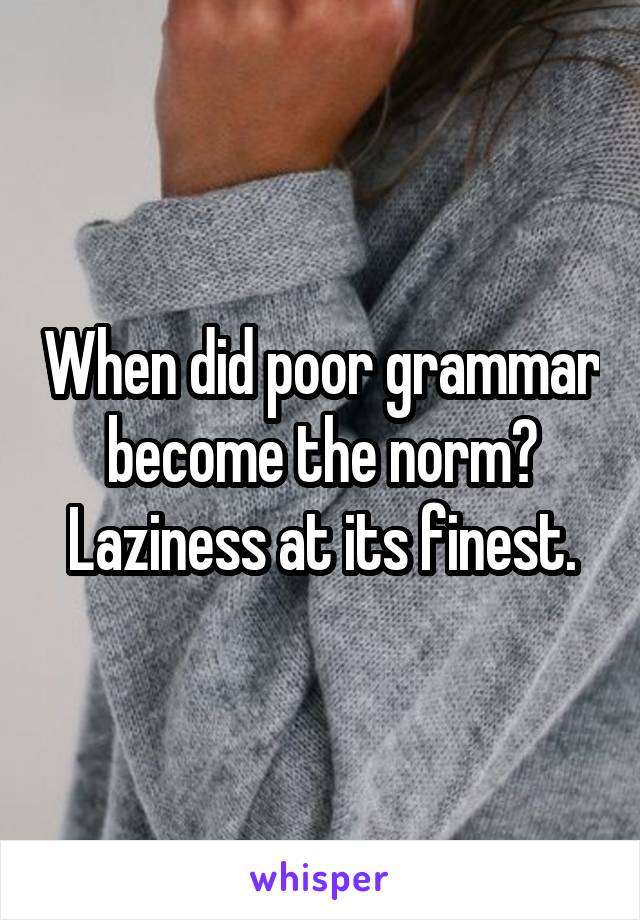 When did poor grammar become the norm? Laziness at its finest.