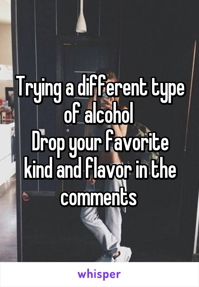 Trying a different type of alcohol 
Drop your favorite kind and flavor in the comments 