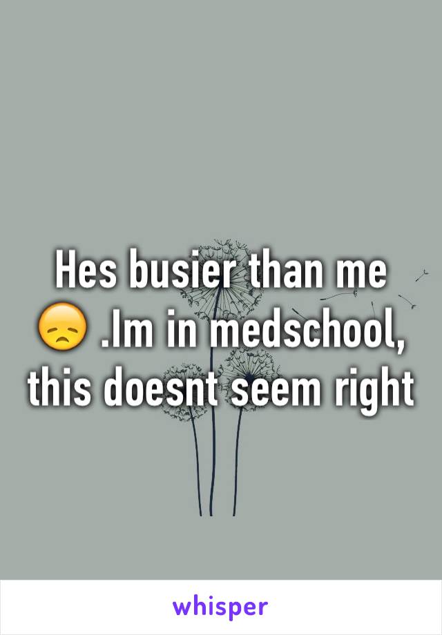 Hes busier than me 😞 .Im in medschool, this doesnt seem right