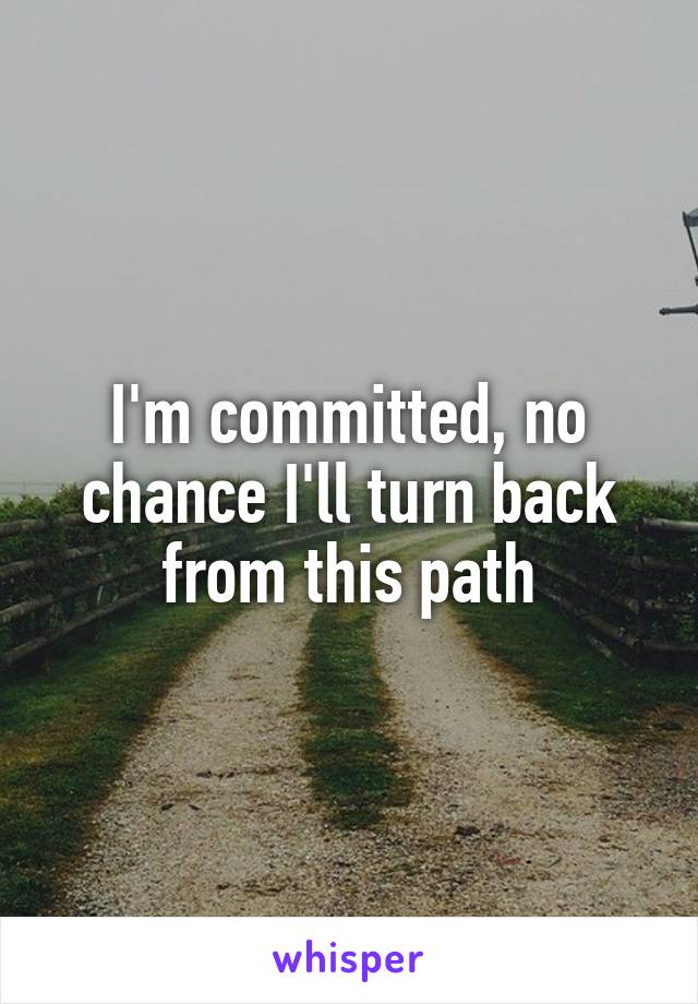 I'm committed, no chance I'll turn back from this path