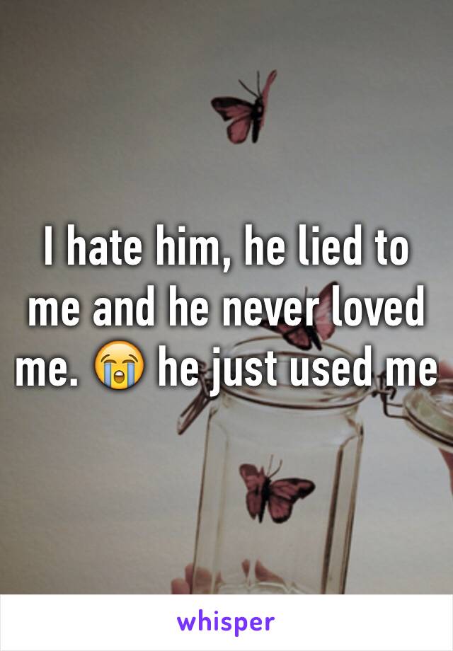 I hate him, he lied to me and he never loved me. 😭 he just used me