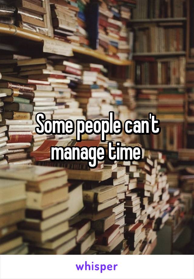 Some people can't manage time 