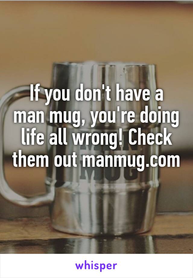 If you don't have a man mug, you're doing life all wrong! Check them out manmug.com          