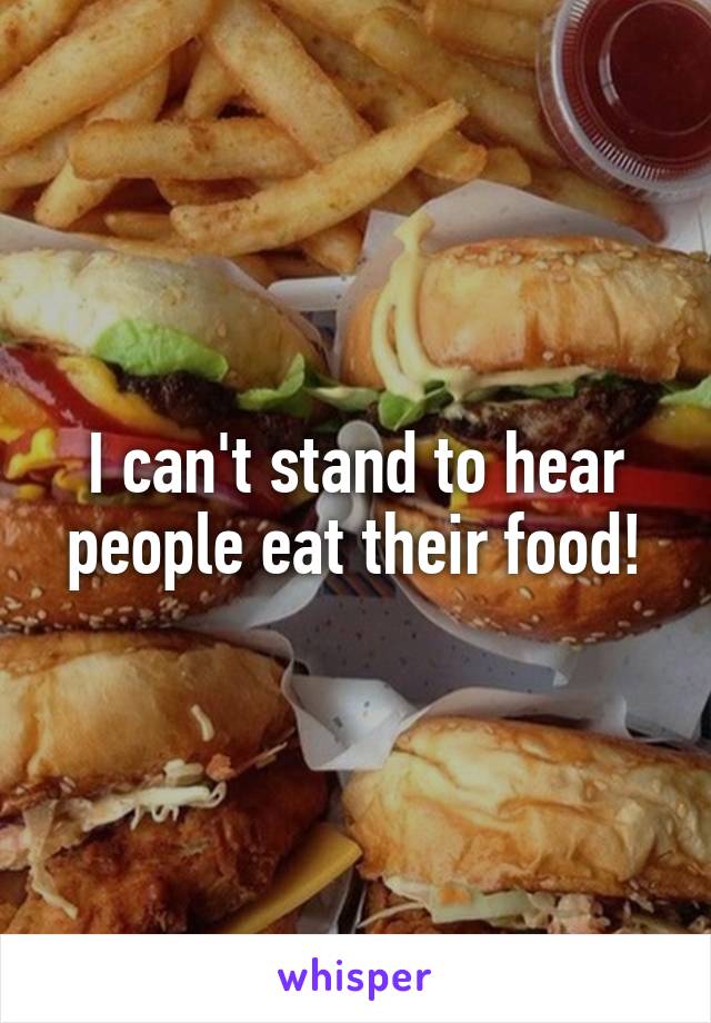 I can't stand to hear people eat their food!