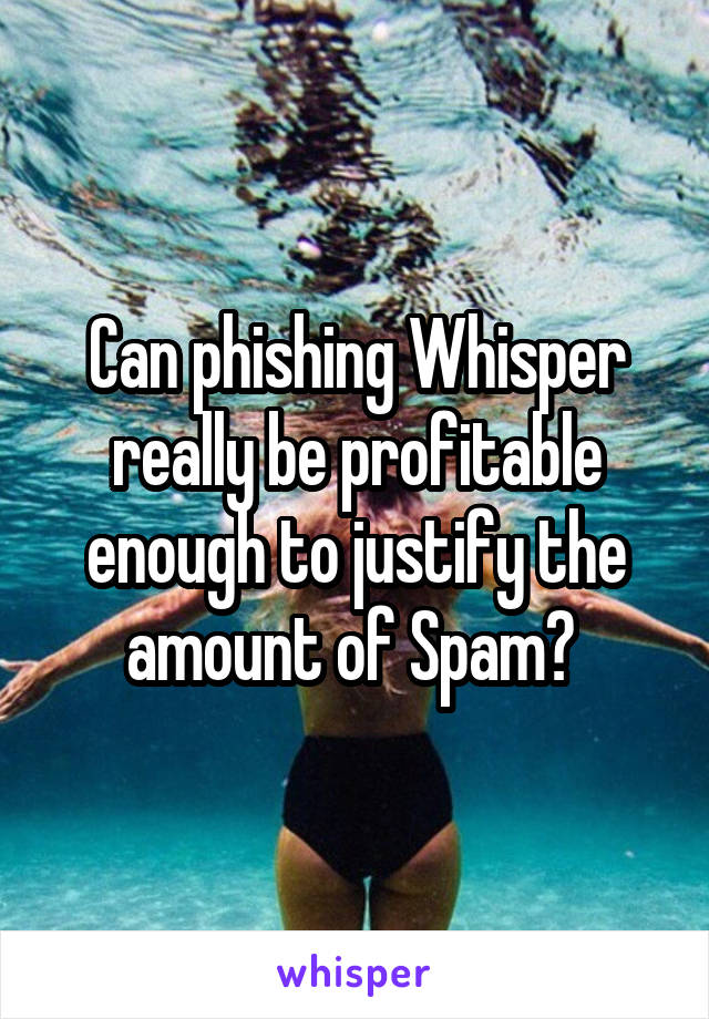 Can phishing Whisper really be profitable enough to justify the amount of Spam? 