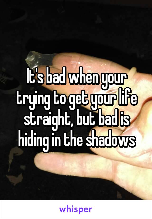 It's bad when your trying to get your life straight, but bad is hiding in the shadows