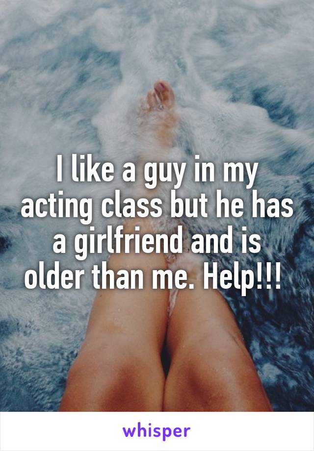 I like a guy in my acting class but he has a girlfriend and is older than me. Help!!! 