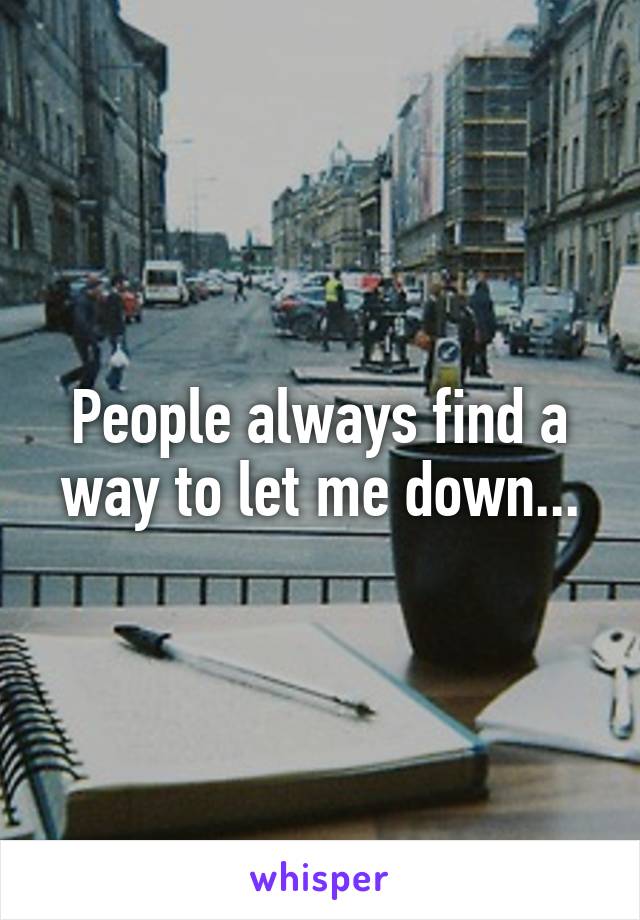 People always find a way to let me down...